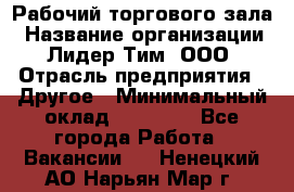 Рабочий торгового зала › Название организации ­ Лидер Тим, ООО › Отрасль предприятия ­ Другое › Минимальный оклад ­ 16 700 - Все города Работа » Вакансии   . Ненецкий АО,Нарьян-Мар г.